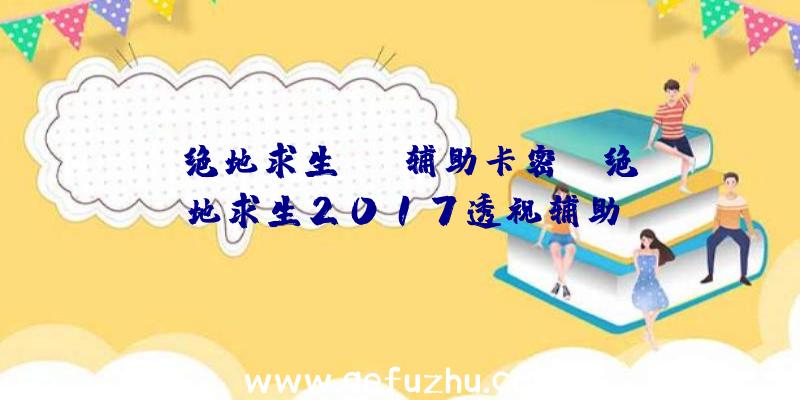 「绝地求生xyz辅助卡密」|绝地求生2017透视辅助